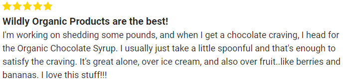 I'm working on shedding some pounds, and when I get a chocolate craving, I head for the Organic Chocolate Syrup. I usually just take a little spoonful and that's enough to satisfy the craving. It's great alone, over ice cream, and also over fruit..like berries and bananas. I love this stuff!!!